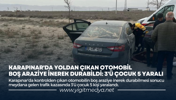 KARAPINAR’DA YOLDAN ÇIKAN OTOMOBİL BOŞ ARAZİYE İNEREK DURABİLDİ: 3’Ü ÇOCUK 5 YARALI