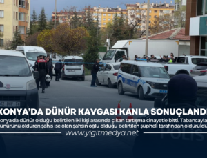 KONYA’DA DÜNÜR KAVGASI KANLA SONUÇLANDI