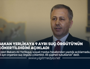 BAKAN YERLİKAYA 9 AYRI SUÇ ÖRGÜTÜ’NÜN ÇÖKERTİLDİĞİNİ AÇIKLADI