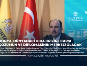 KONYA, DÜNYADAKİ GIDA KRİZİNE KARŞI ÇÖZÜMÜN VE DİPLOMASİNİN MERKEZİ OLACAK