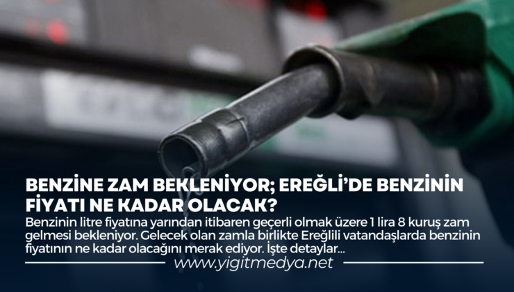 BENZİNE ZAM BEKLENİYOR; EREĞLİ’DE BENZİNİN FİYATI NE KADAR OLACAK?