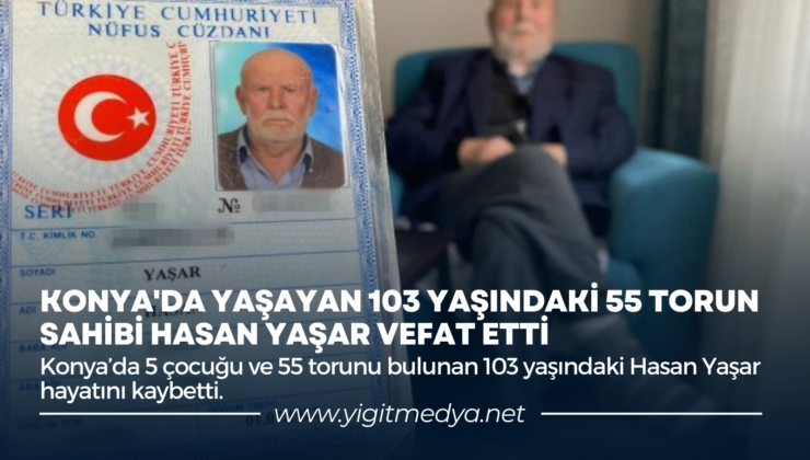 KONYA’DA YAŞAYAN 103 YAŞINDAKİ 55 TORUN SAHİBİ HASAN YAŞAR VEFAT ETTİ