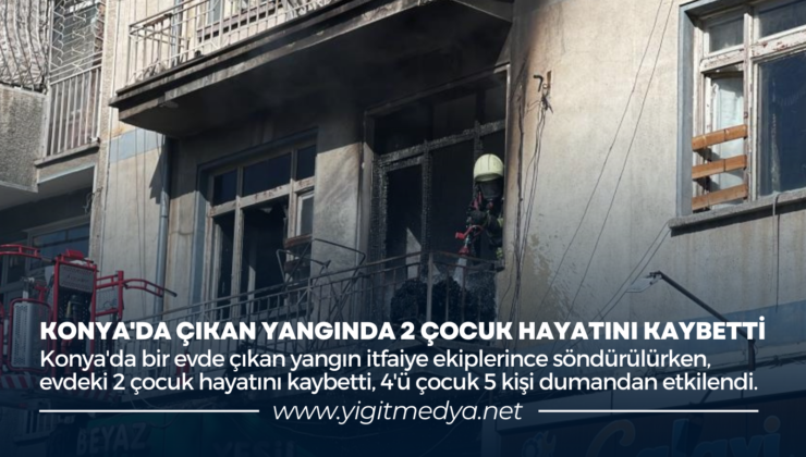 KONYA’DA ÇIKAN YANGINDA 2 ÇOCUK HAYATINI KAYBETTİ