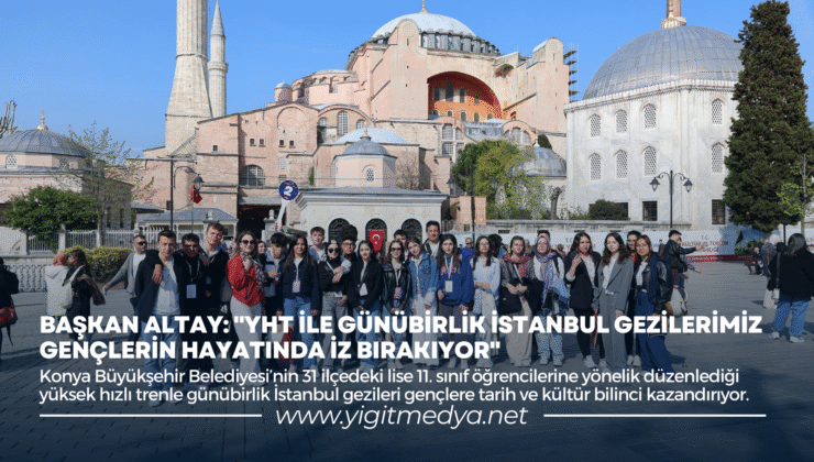 BAŞKAN ALTAY: “YHT İLE GÜNÜBİRLİK İSTANBUL GEZİLERİMİZ GENÇLERİN HAYATINDA İZ BIRAKIYOR”