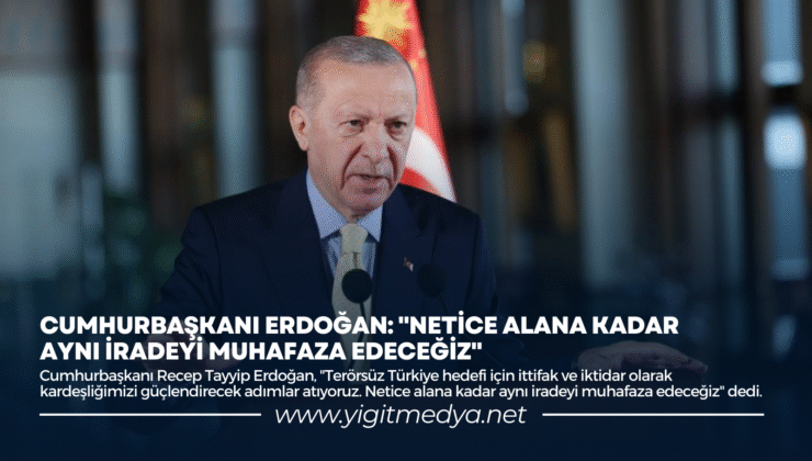 CUMHURBAŞKANI ERDOĞAN: “NETİCE ALANA KADAR AYNI İRADEYİ MUHAFAZA EDECEĞİZ”