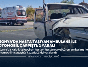 KONYA’DA HASTA TAŞIYAN AMBULANS İLE OTOMOBİL ÇARPIŞTI: 2 YARALI