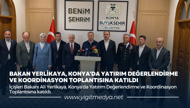 BAKAN YERLİKAYA, KONYA’DA YATIRIM DEĞERLENDİRME VE KOORDİNASYON TOPLANTISINA KATILDI