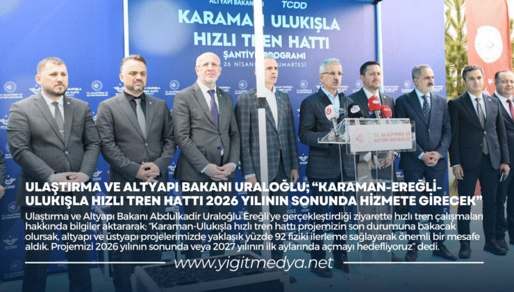 BAKAN URALOĞLU; “KARAMAN-EREĞLİ-ULUKIŞLA HIZLI TREN HATTI 2026 YILININ SONUNDA HİZMETE GİRECEK”