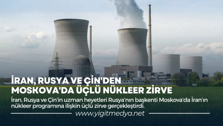 İRAN, RUSYA VE ÇİN’DEN MOSKOVA’DA ÜÇLÜ NÜKLEER ZİRVE