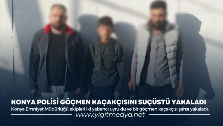 KONYA POLİSİ GÖÇMEN KAÇAKÇISINI SUÇÜSTÜ YAKALADI