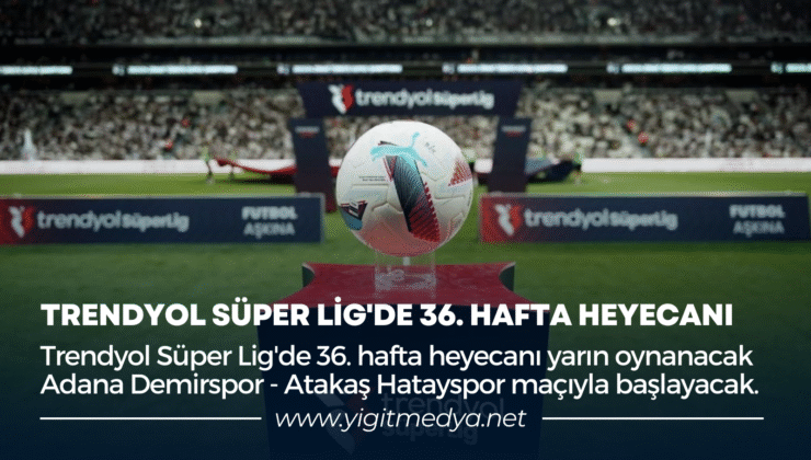 TRENDYOL SÜPER LİG’DE 36. HAFTA HEYECANI