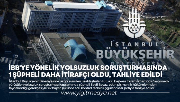 İBB’YE YÖNELİK YOLSUZLUK SORUŞTURMASINDA 1 ŞÜPHELİ DAHA İTİRAFÇI OLDU, TAHLİYE EDİLDİ
