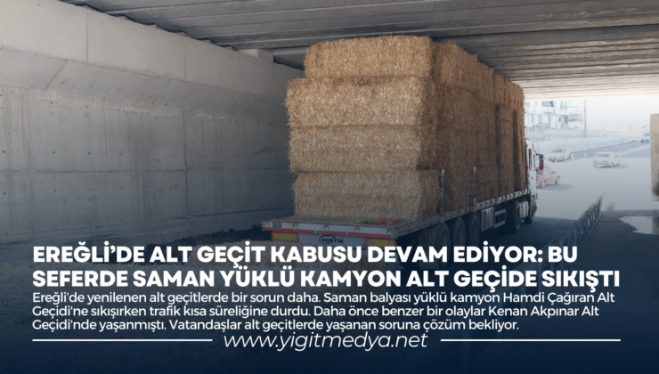 EREĞLİ’DE ALT GEÇİT KABUSU DEVAM EDİYOR: BU SEFERDE SAMAN YÜKLÜ KAMYON ALT GEÇİDE SIKIŞTI