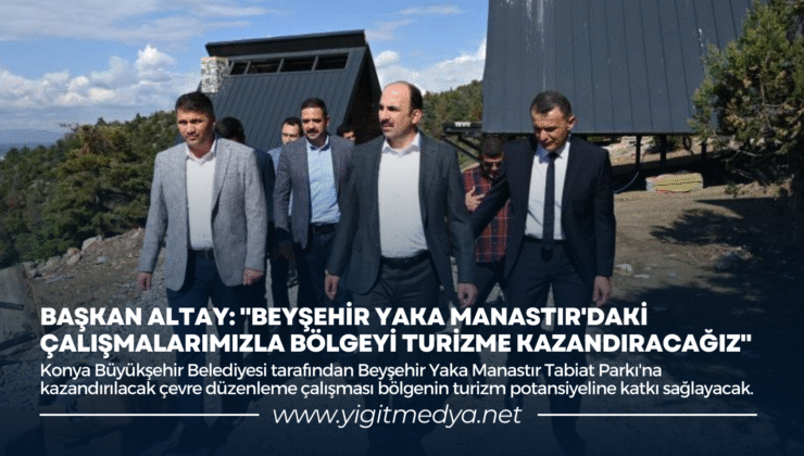 BAŞKAN ALTAY: “BEYŞEHİR YAKA MANASTIR’DAKİ ÇALIŞMALARIMIZLA BÖLGEYİ TURİZME KAZANDIRACAĞIZ”