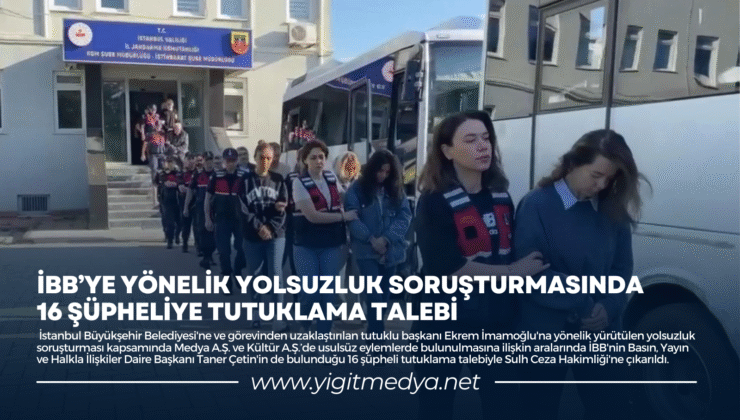 İBB’YE YÖNELİK YOLSUZLUK SORUŞTURMASINDA 16 ŞÜPHELİYE TUTUKLAMA TALEBİ