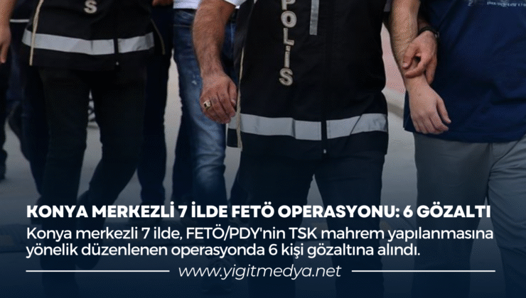 KONYA MERKEZLİ 7 İLDE FETÖ OPERASYONU: 6 GÖZALTI
