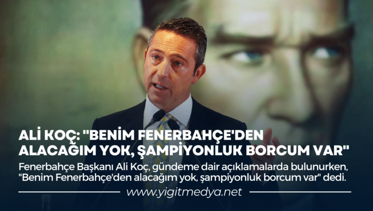 ALİ KOÇ: “BENİM FENERBAHÇE’DEN ALACAĞIM YOK, ŞAMPİYONLUK BORCUM VAR”
