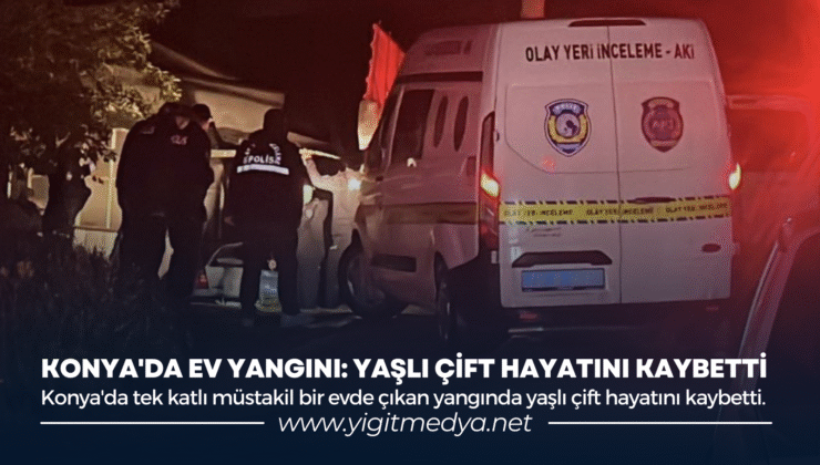 KONYA’DA EV YANGINI: YAŞLI ÇİFT HAYATINI KAYBETTİ