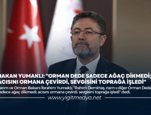 BAKAN YUMAKLI: “ORMAN DEDE SADECE AĞAÇ DİKMEDİ; ACISINI ORMANA ÇEVİRDİ, SEVGİSİNİ TOPRAĞA İŞLEDİ”