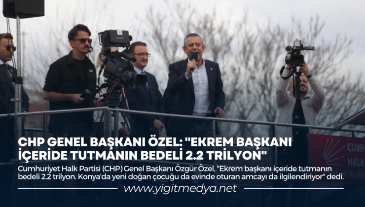 CHP GENEL BAŞKANI ÖZEL: “EKREM BAŞKANI İÇERİDE TUTMANIN BEDELİ 2.2 TRİLYON”