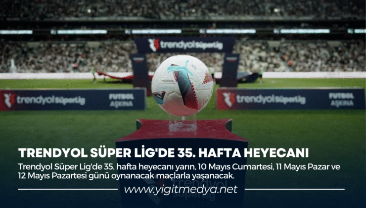 TRENDYOL SÜPER LİG’DE 35. HAFTA HEYECANI