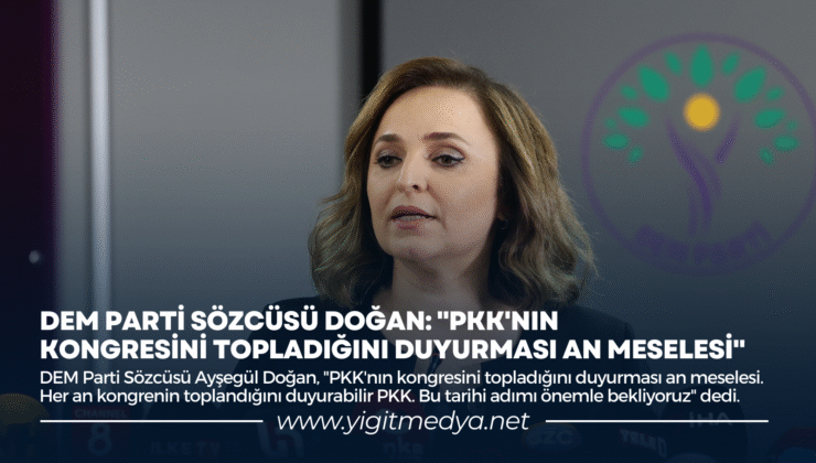DEM PARTİ SÖZCÜSÜ DOĞAN: “PKK’NIN KONGRESİNİ TOPLADIĞINI DUYURMASI AN MESELESİ”