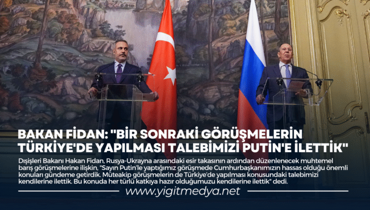 BAKAN FİDAN: “BİR SONRAKİ GÖRÜŞMELERİN TÜRKİYE’DE YAPILMASI TALEBİMİZİ PUTİN’E İLETTİK”