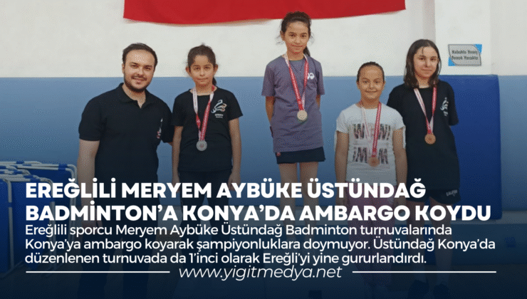 EREĞLİLİ MERYEM AYBÜKE ÜSTÜNDAĞ BADMİNTON’A KONYA’DA AMBARGO KOYDU