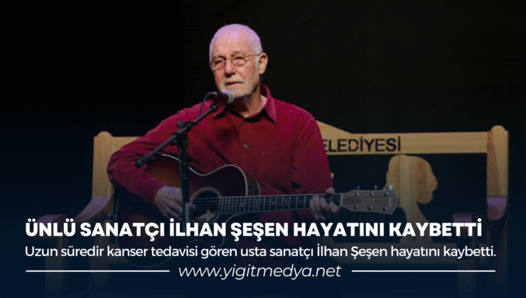ÜNLÜ SANATÇI İLHAN ŞEŞEN HAYATINI KAYBETTİ