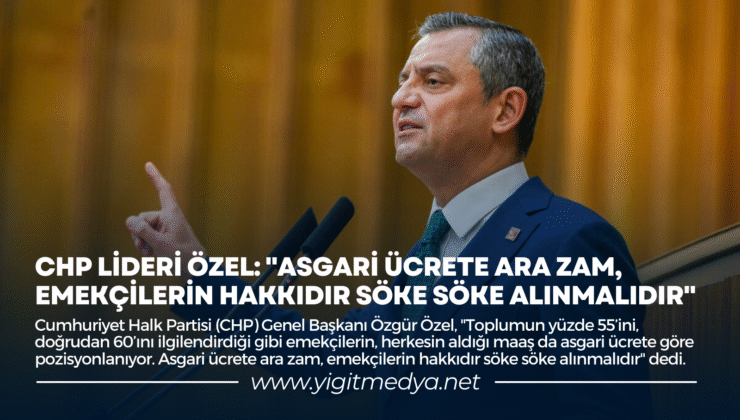 CHP LİDERİ ÖZEL: “ASGARİ ÜCRETE ARA ZAM, EMEKÇİLERİN HAKKIDIR SÖKE SÖKE ALINMALIDIR”