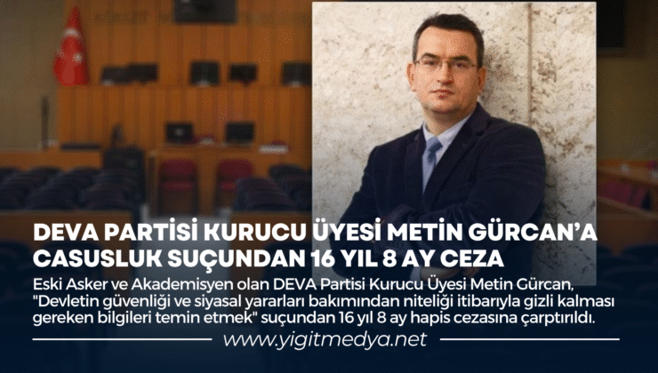 DEVA PARTİSİ KURUCU ÜYESİ METİN GÜRCAN’A CASUSLUK SUÇUNDAN 16 YIL 8 AY CEZA