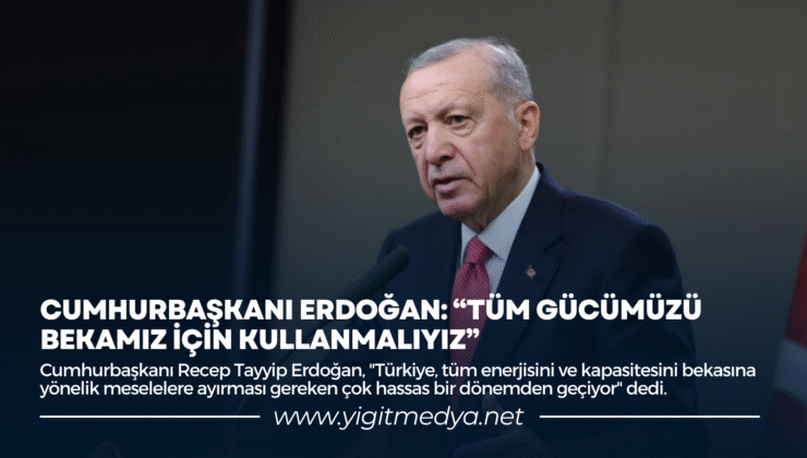 CUMHURBAŞKANI ERDOĞAN: “TÜM GÜCÜMÜZÜ BEKAMIZ İÇİN KULLANMALIYIZ”