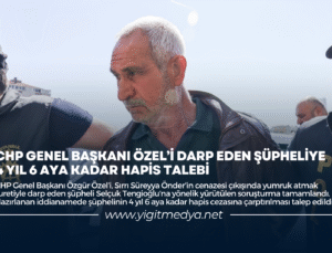 CHP GENEL BAŞKANI ÖZGÜR ÖZEL’İ DARP EDEN ŞÜPHELİYE 4 YIL 6 AYA KADAR HAPİS TALEBİ