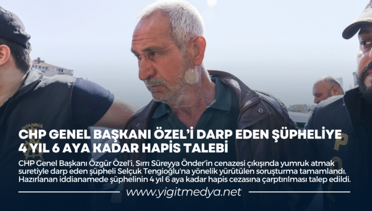 CHP GENEL BAŞKANI ÖZGÜR ÖZEL’İ DARP EDEN ŞÜPHELİYE 4 YIL 6 AYA KADAR HAPİS TALEBİ