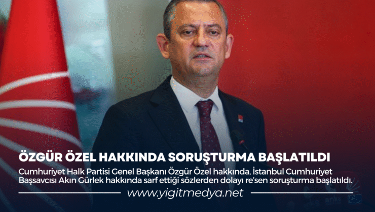 ÖZGÜR ÖZEL HAKKINDA SORUŞTURMA BAŞLATILDI