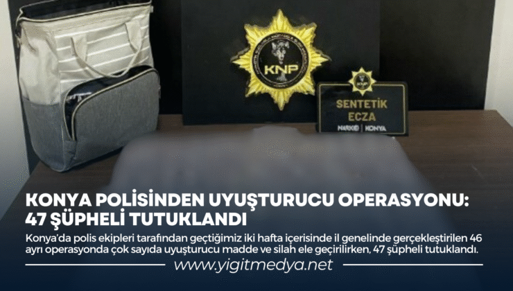 KONYA POLİSİNDEN UYUŞTURUCU OPERASYONU: 47 ŞÜPHELİ TUTUKLANDI