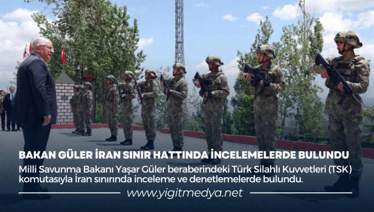 BAKAN GÜLER İRAN SINIR HATTINDA İNCELEMELERDE BULUNDU