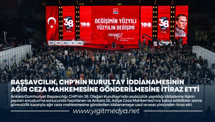 BAŞSAVCILIK, CHP’NİN KURULTAY İDDİANAMESİNİN AĞIR CEZA MAHKEMESİNE GÖNDERİLMESİNE İTİRAZ ETTİ