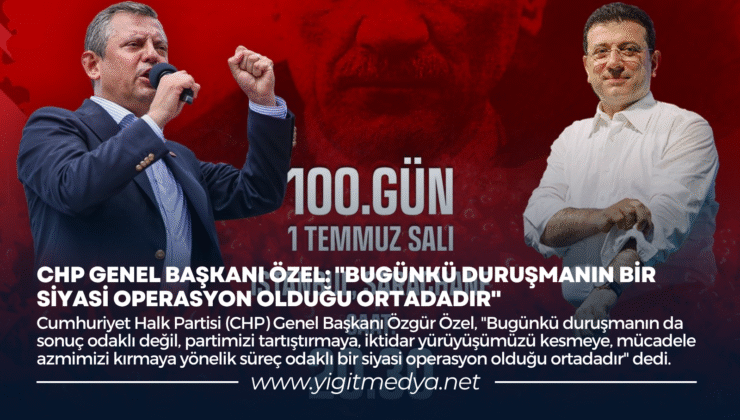 CHP GENEL BAŞKANI ÖZEL: “BUGÜNKÜ DURUŞMANIN BİR SİYASİ OPERASYON OLDUĞU ORTADADIR”