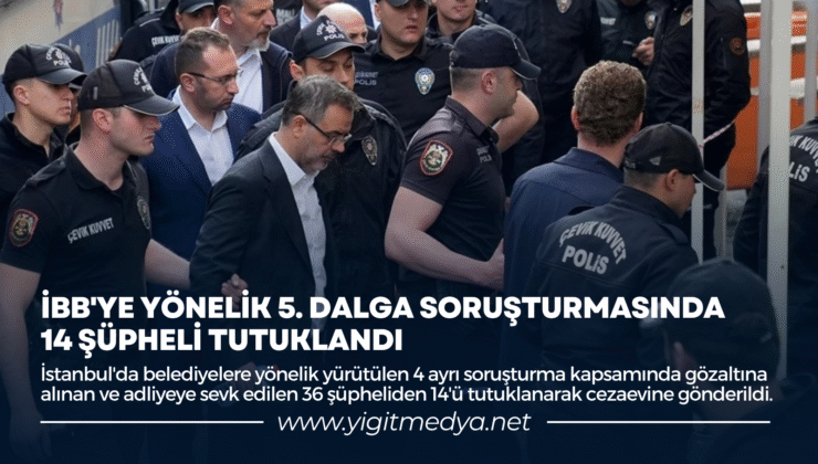 İBB’YE YÖNELİK 5. DALGA SORUŞTURMASINDA 14 ŞÜPHELİ TUTUKLANDI