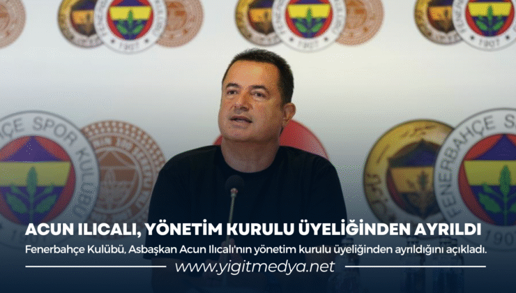 ACUN ILICALI, YÖNETİM KURULU ÜYELİĞİNDEN AYRILDI