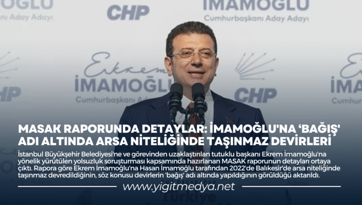MASAK RAPORUNDA DETAYLAR: İMAMOĞLU’NA ‘BAĞIŞ’ ADI ALTINDA ARSA NİTELİĞİNDE TAŞINMAZ DEVİRLERİ