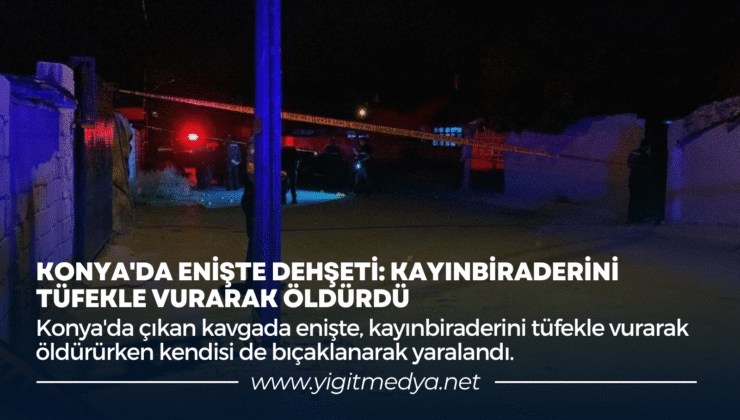 KONYA’DA ENİŞTE DEHŞETİ: KAYINBİRADERİNİ TÜFEKLE VURARAK ÖLDÜRDÜ