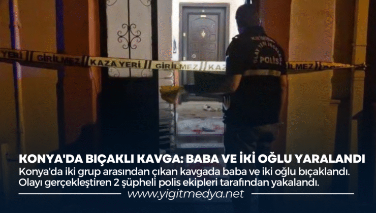 KONYA’DA BIÇAKLI KAVGA: BABA VE İKİ OĞLU YARALANDI