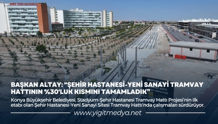 BAŞKAN ALTAY: “ŞEHİR HASTANESİ-YENİ SANAYİ TRAMVAY HATTININ %30’LUK KISMINI TAMAMLADIK”