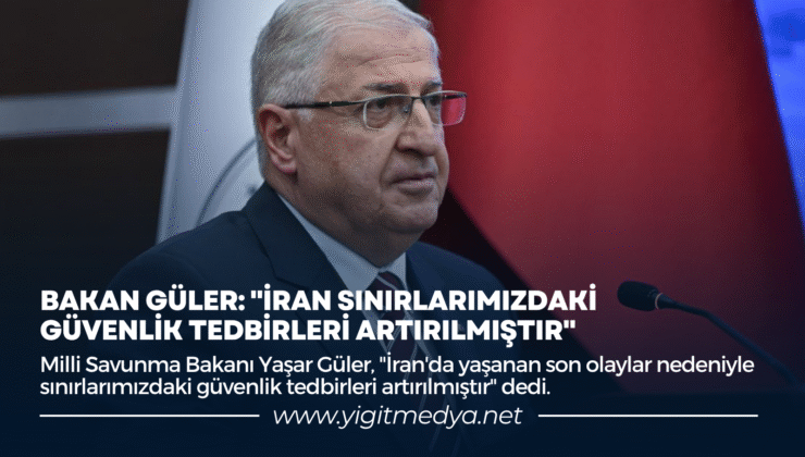 BAKAN GÜLER: “İRAN SINIRLARIMIZDAKİ GÜVENLİK TEDBİRLERİ ARTIRILMIŞTIR”
