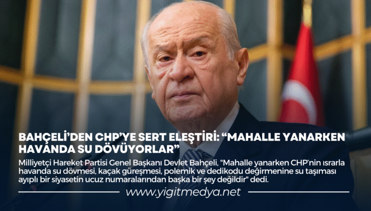 BAHÇELİ’DEN CHP’YE SERT ELEŞTİRİ: “MAHALLE YANARKEN HAVANDA SU DÖVÜYORLAR”