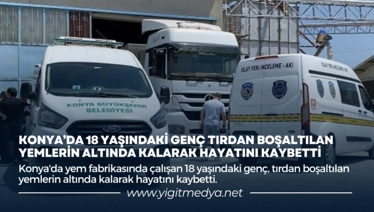 KONYA’DA 18 YAŞINDAKİ GENÇ TIRDAN BOŞALTILAN YEMLERİN ALTINDA KALARAK HAYATINI KAYBETTİ