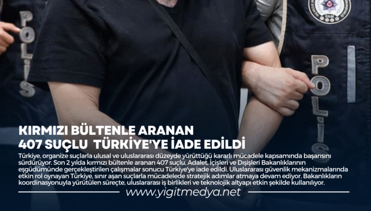 KIRMIZI BÜLTENLE ARANAN 407 SUÇLU TÜRKİYE’YE İADE EDİLDİ