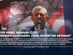 CHP GENEL BAŞKANI ÖZEL: “KİMSEYİ SATMADIM, TUNÇ SOYER’İ DE SATMAM”